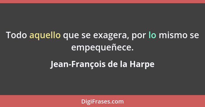 Todo aquello que se exagera, por lo mismo se empequeñece.... - Jean-François de la Harpe