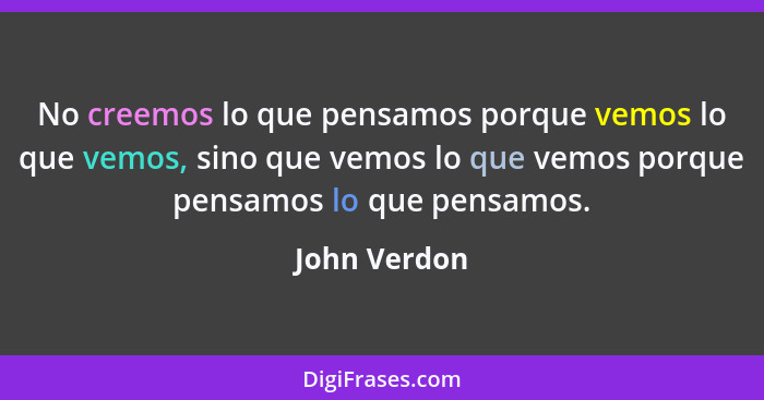 No creemos lo que pensamos porque vemos lo que vemos, sino que vemos lo que vemos porque pensamos lo que pensamos.... - John Verdon