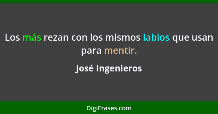 Los más rezan con los mismos labios que usan para mentir.... - José Ingenieros