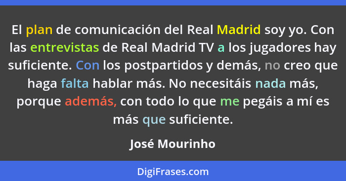 El plan de comunicación del Real Madrid soy yo. Con las entrevistas de Real Madrid TV a los jugadores hay suficiente. Con los postpart... - José Mourinho