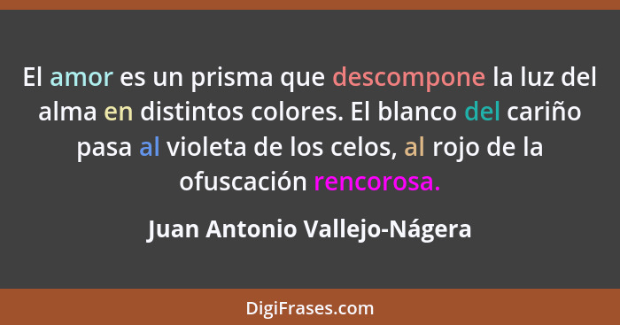 El amor es un prisma que descompone la luz del alma en distintos colores. El blanco del cariño pasa al violeta de los ce... - Juan Antonio Vallejo-Nágera