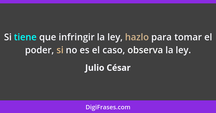 Si tiene que infringir la ley, hazlo para tomar el poder, si no es el caso, observa la ley.... - Julio César