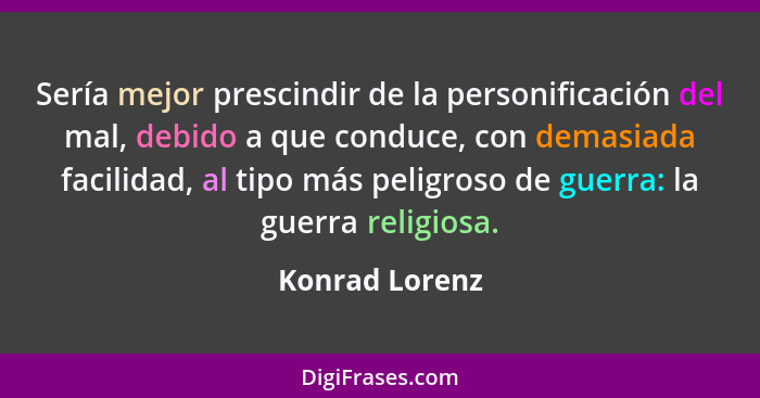 Sería mejor prescindir de la personificación del mal, debido a que conduce, con demasiada facilidad, al tipo más peligroso de guerra:... - Konrad Lorenz