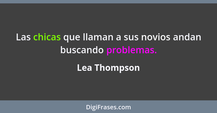 Las chicas que llaman a sus novios andan buscando problemas.... - Lea Thompson