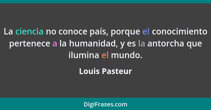 La ciencia no conoce país, porque el conocimiento pertenece a la humanidad, y es la antorcha que ilumina el mundo.... - Louis Pasteur