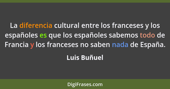 La diferencia cultural entre los franceses y los españoles es que los españoles sabemos todo de Francia y los franceses no saben nada de... - Luis Buñuel