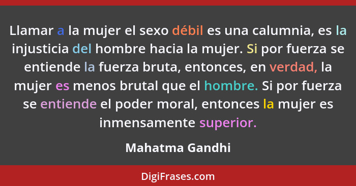 Llamar a la mujer el sexo débil es una calumnia, es la injusticia del hombre hacia la mujer. Si por fuerza se entiende la fuerza brut... - Mahatma Gandhi