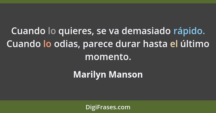 Cuando lo quieres, se va demasiado rápido. Cuando lo odias, parece durar hasta el último momento.... - Marilyn Manson