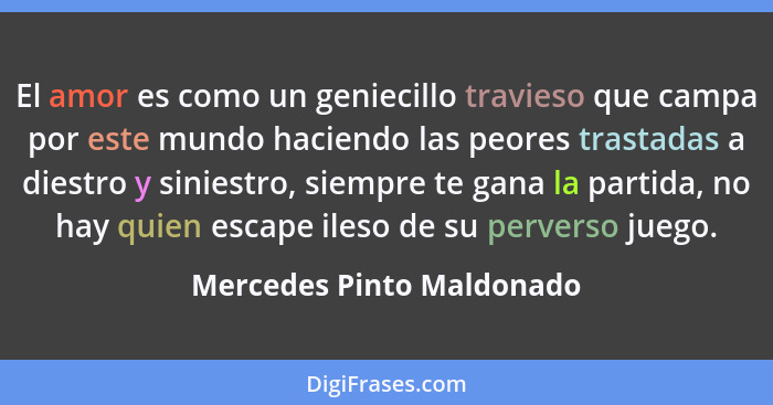 El amor es como un geniecillo travieso que campa por este mundo haciendo las peores trastadas a diestro y siniestro, siempr... - Mercedes Pinto Maldonado