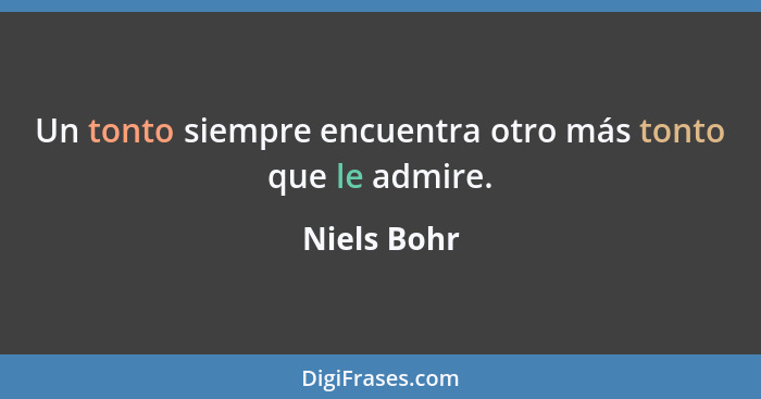 Un tonto siempre encuentra otro más tonto que le admire.... - Niels Bohr