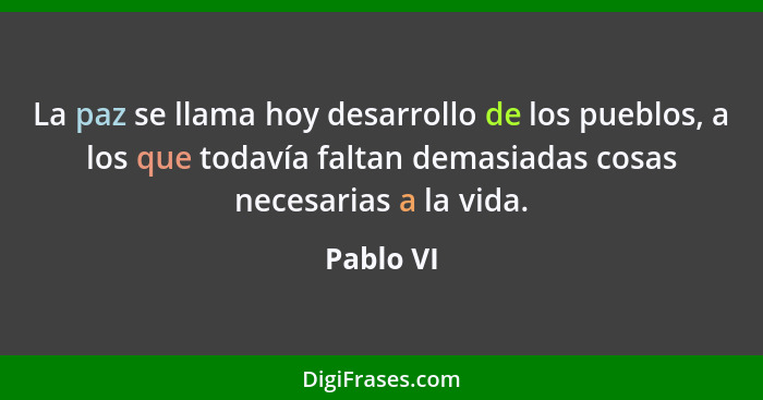 La paz se llama hoy desarrollo de los pueblos, a los que todavía faltan demasiadas cosas necesarias a la vida.... - Pablo VI