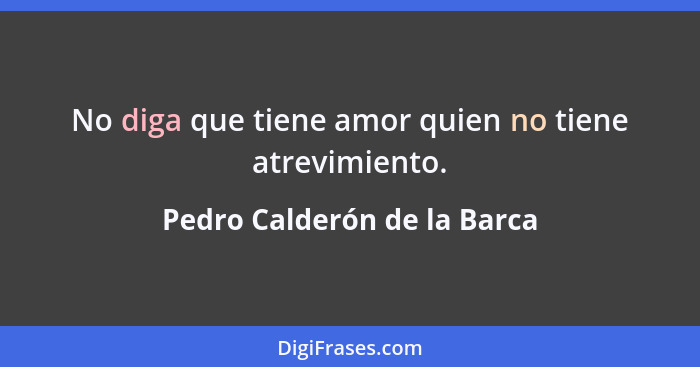 No diga que tiene amor quien no tiene atrevimiento.... - Pedro Calderón de la Barca