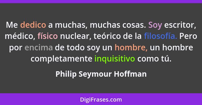 Me dedico a muchas, muchas cosas. Soy escritor, médico, físico nuclear, teórico de la filosofía. Pero por encima de todo soy... - Philip Seymour Hoffman