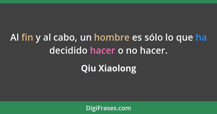 Al fin y al cabo, un hombre es sólo lo que ha decidido hacer o no hacer.... - Qiu Xiaolong