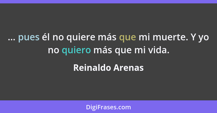 ... pues él no quiere más que mi muerte. Y yo no quiero más que mi vida.... - Reinaldo Arenas