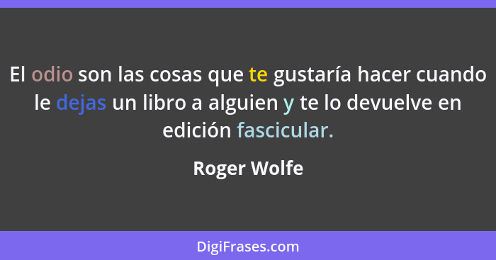 El odio son las cosas que te gustaría hacer cuando le dejas un libro a alguien y te lo devuelve en edición fascicular.... - Roger Wolfe