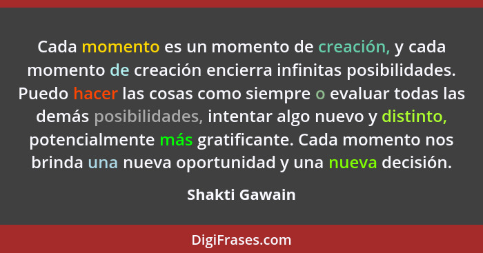 Cada momento es un momento de creación, y cada momento de creación encierra infinitas posibilidades. Puedo hacer las cosas como siempr... - Shakti Gawain