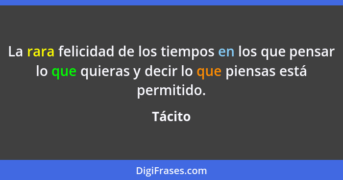 La rara felicidad de los tiempos en los que pensar lo que quieras y decir lo que piensas está permitido.... - Tácito