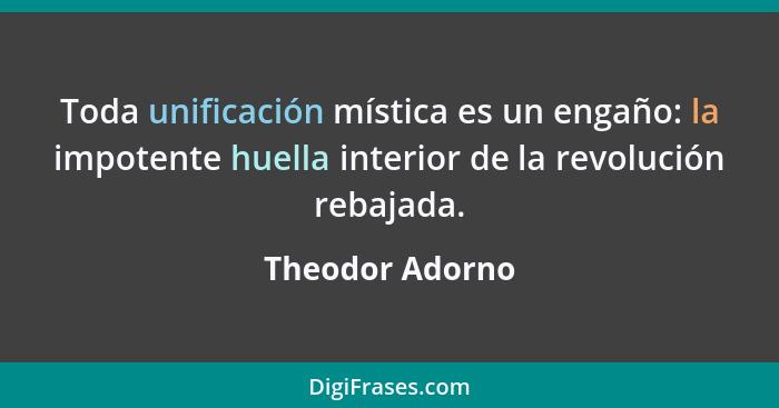 Toda unificación mística es un engaño: la impotente huella interior de la revolución rebajada.... - Theodor Adorno