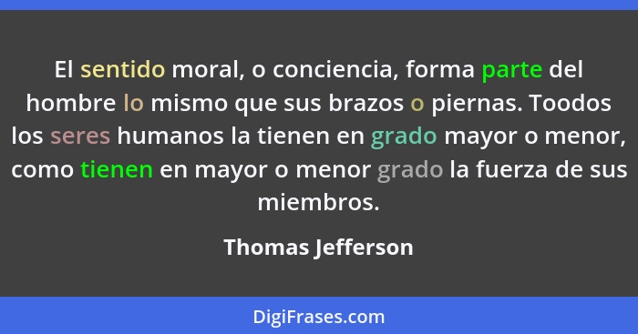 El sentido moral, o conciencia, forma parte del hombre lo mismo que sus brazos o piernas. Toodos los seres humanos la tienen en gra... - Thomas Jefferson