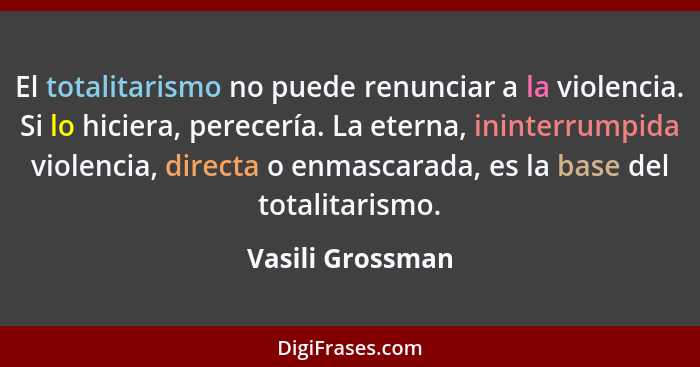 El totalitarismo no puede renunciar a la violencia. Si lo hiciera, perecería. La eterna, ininterrumpida violencia, directa o enmasca... - Vasili Grossman