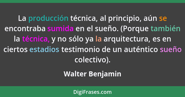 La producción técnica, al principio, aún se encontraba sumida en el sueño. (Porque también la técnica, y no sólo ya la arquitectura,... - Walter Benjamin