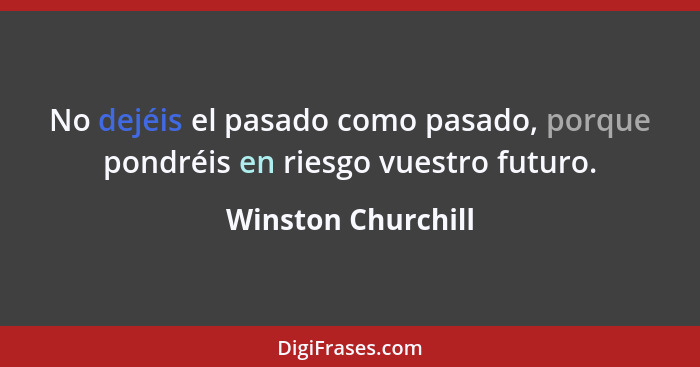 No dejéis el pasado como pasado, porque pondréis en riesgo vuestro futuro.... - Winston Churchill