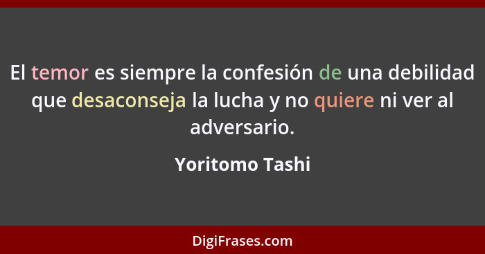 El temor es siempre la confesión de una debilidad que desaconseja la lucha y no quiere ni ver al adversario.... - Yoritomo Tashi
