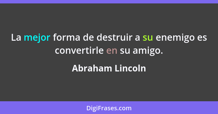 La mejor forma de destruir a su enemigo es convertirle en su amigo.... - Abraham Lincoln