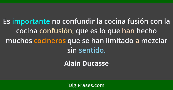 Es importante no confundir la cocina fusión con la cocina confusión, que es lo que han hecho muchos cocineros que se han limitado a me... - Alain Ducasse