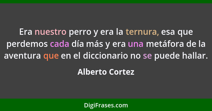 Era nuestro perro y era la ternura, esa que perdemos cada día más y era una metáfora de la aventura que en el diccionario no se puede... - Alberto Cortez