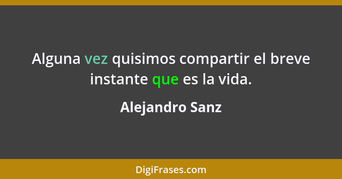 Alguna vez quisimos compartir el breve instante que es la vida.... - Alejandro Sanz