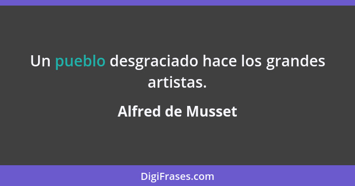 Un pueblo desgraciado hace los grandes artistas.... - Alfred de Musset