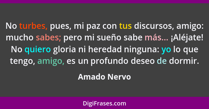 No turbes, pues, mi paz con tus discursos, amigo: mucho sabes; pero mi sueño sabe más... ¡Aléjate! No quiero gloria ni heredad ninguna:... - Amado Nervo