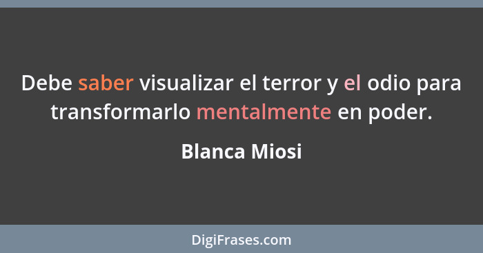 Debe saber visualizar el terror y el odio para transformarlo mentalmente en poder.... - Blanca Miosi