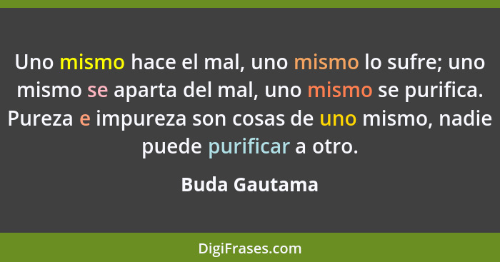 Uno mismo hace el mal, uno mismo lo sufre; uno mismo se aparta del mal, uno mismo se purifica. Pureza e impureza son cosas de uno mismo... - Buda Gautama