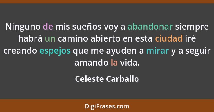 Ninguno de mis sueños voy a abandonar siempre habrá un camino abierto en esta ciudad iré creando espejos que me ayuden a mirar y a... - Celeste Carballo