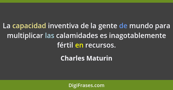 La capacidad inventiva de la gente de mundo para multiplicar las calamidades es inagotablemente fértil en recursos.... - Charles Maturin