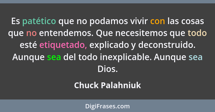 Es patético que no podamos vivir con las cosas que no entendemos. Que necesitemos que todo esté etiquetado, explicado y deconstruido... - Chuck Palahniuk