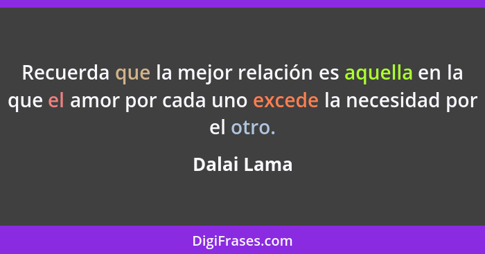 Recuerda que la mejor relación es aquella en la que el amor por cada uno excede la necesidad por el otro.... - Dalai Lama