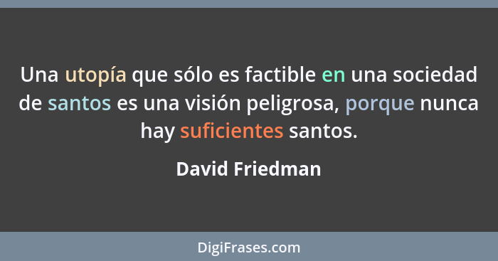 Una utopía que sólo es factible en una sociedad de santos es una visión peligrosa, porque nunca hay suficientes santos.... - David Friedman