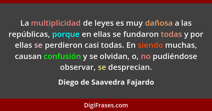 La multiplicidad de leyes es muy dañosa a las repúblicas, porque en ellas se fundaron todas y por ellas se perdieron casi... - Diego de Saavedra Fajardo