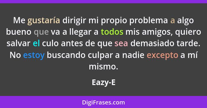 Me gustaría dirigir mi propio problema a algo bueno que va a llegar a todos mis amigos, quiero salvar el culo antes de que sea demasiado tard... - Eazy-E