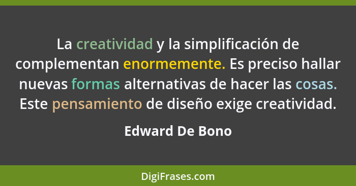 La creatividad y la simplificación de complementan enormemente. Es preciso hallar nuevas formas alternativas de hacer las cosas. Este... - Edward De Bono