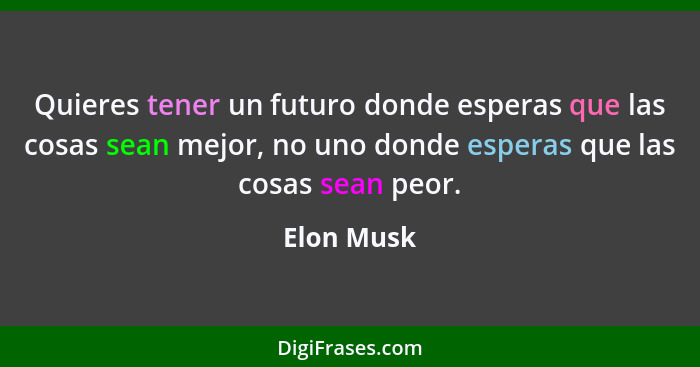 Quieres tener un futuro donde esperas que las cosas sean mejor, no uno donde esperas que las cosas sean peor.... - Elon Musk