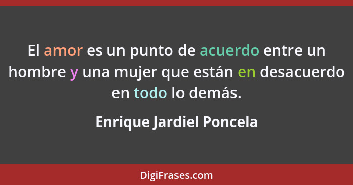 El amor es un punto de acuerdo entre un hombre y una mujer que están en desacuerdo en todo lo demás.... - Enrique Jardiel Poncela