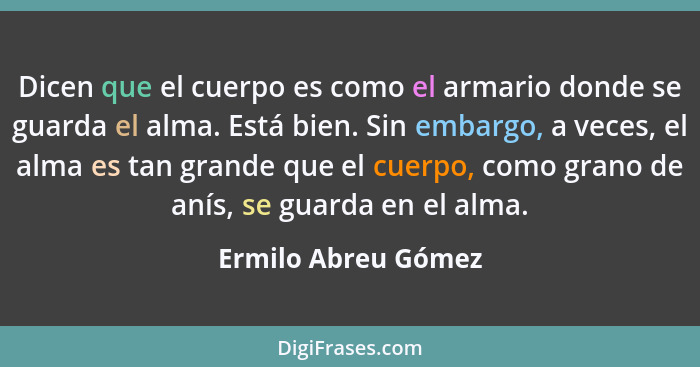 Dicen que el cuerpo es como el armario donde se guarda el alma. Está bien. Sin embargo, a veces, el alma es tan grande que el cue... - Ermilo Abreu Gómez