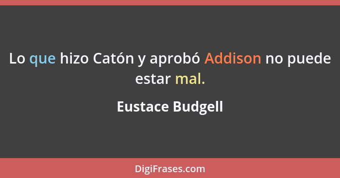 Lo que hizo Catón y aprobó Addison no puede estar mal.... - Eustace Budgell