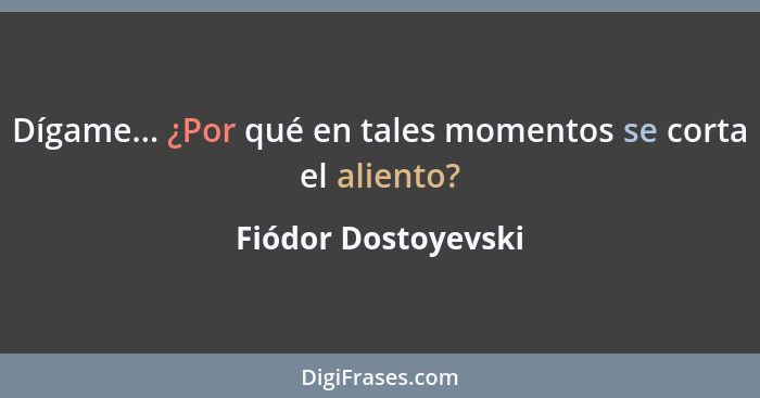 Dígame... ¿Por qué en tales momentos se corta el aliento?... - Fiódor Dostoyevski