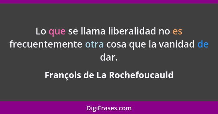 Lo que se llama liberalidad no es frecuentemente otra cosa que la vanidad de dar.... - François de La Rochefoucauld
